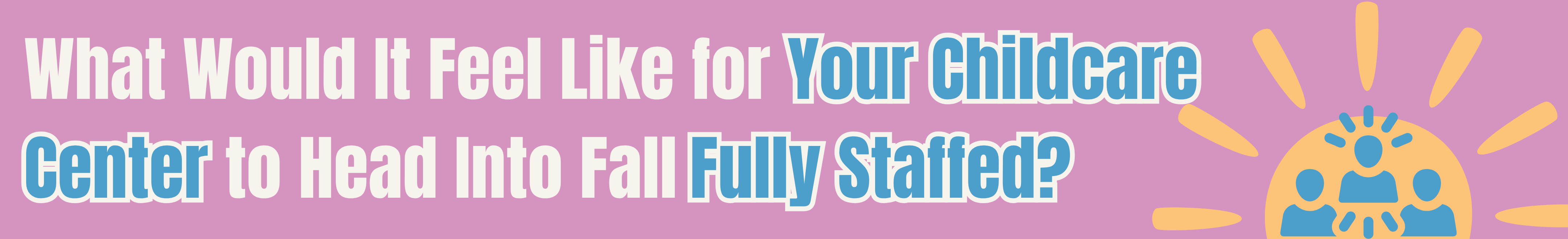 What Would It Feel Like for Your Childcare Center to Head Into Fall Fully Staffed?